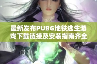 最新发布PUBG地铁逃生游戏下载链接及安装指南齐全分享