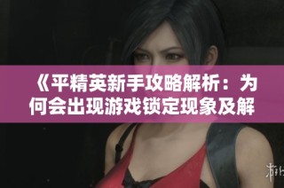 《平精英新手攻略解析：为何会出现游戏锁定现象及解决方法》