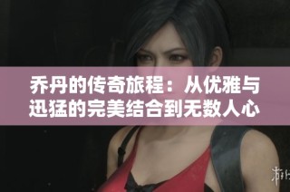 乔丹的传奇旅程：从优雅与迅猛的完美结合到无数人心中的青春印记