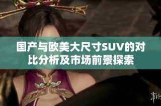 国产与欧美大尺寸SUV的对比分析及市场前景探索