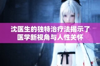 沈医生的独特治疗法揭示了医学新视角与人性关怀