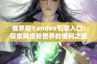 俄罗斯Yandex引擎入口：探索网络新世界的便利之道
