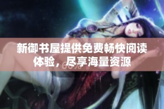 新御书屋提供免费畅快阅读体验，尽享海量资源