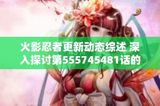 火影忍者更新动态综述 深入探讨第555745481话的精彩内容与影响