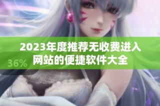 2023年度推荐无收费进入网站的便捷软件大全