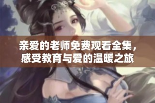 亲爱的老师免费观看全集，感受教育与爱的温暖之旅