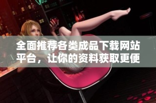 全面推荐各类成品下载网站平台，让你的资料获取更便捷