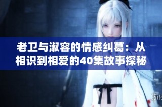 老卫与淑容的情感纠葛：从相识到相爱的40集故事探秘