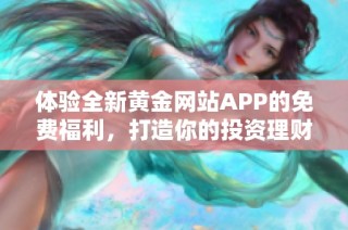 体验全新黄金网站APP的免费福利，打造你的投资理财之旅！