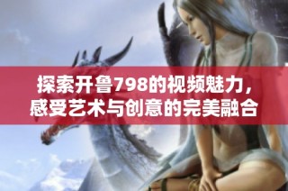探索开鲁798的视频魅力，感受艺术与创意的完美融合与表达