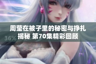 周莹在被子里的秘密与挣扎揭秘 第70集精彩回顾