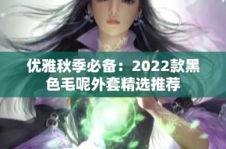 优雅秋季必备：2022款黑色毛呢外套精选推荐
