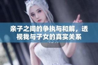 亲子之间的争执与和解，透视我与子女的真实关系