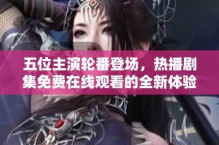 五位主演轮番登场，热播剧集免费在线观看的全新体验