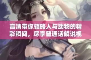 高清带你领略人与动物的精彩瞬间，尽享普通话解说视频