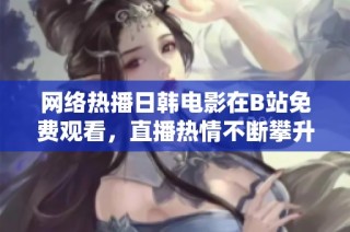 网络热播日韩电影在B站免费观看，直播热情不断攀升