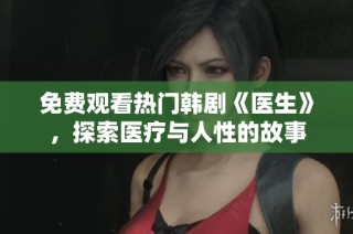免费观看热门韩剧《医生》，探索医疗与人性的故事