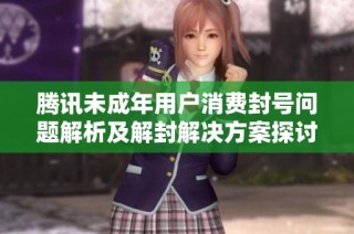 腾讯未成年用户消费封号问题解析及解封解决方案探讨
