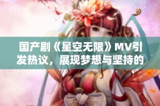 国产剧《星空无限》MV引发热议，展现梦想与坚持的力量