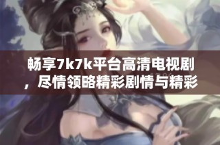 畅享7k7k平台高清电视剧，尽情领略精彩剧情与精彩演技