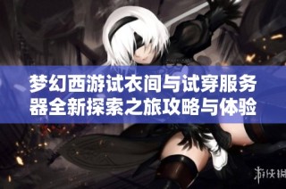 梦幻西游试衣间与试穿服务器全新探索之旅攻略与体验分享