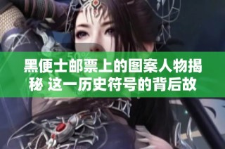 黑便士邮票上的图案人物揭秘 这一历史符号的背后故事
