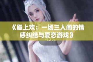 《殿上欢：一场三人间的情感纠结与爱恋游戏》