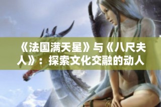 《法国满天星》与《八尺夫人》：探索文化交融的动人故事