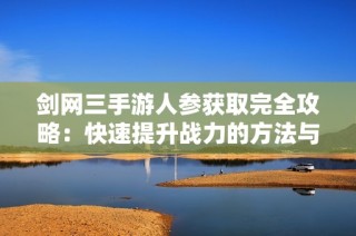 剑网三手游人参获取完全攻略：快速提升战力的方法与技巧分享