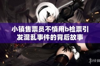 小镇售票员不慎用b检票引发混乱事件的背后故事