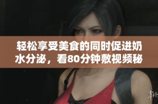轻松享受美食的同时促进奶水分泌，看80分钟敷视频秘诀分享