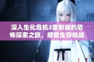 深入生化危机3重制版的恐怖探索之旅，感受生存挑战的极致刺激