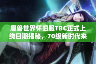魔兽世界怀旧服TBC正式上线日期揭秘，70级新时代来临