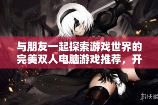 与朋友一起探索游戏世界的完美双人电脑游戏推荐，开启无尽的乐趣与挑战