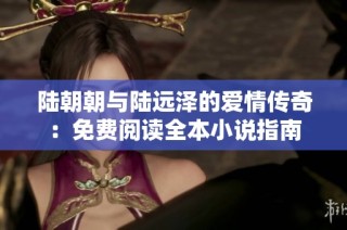 陆朝朝与陆远泽的爱情传奇：免费阅读全本小说指南