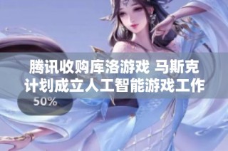 腾讯收购库洛游戏 马斯克计划成立人工智能游戏工作室