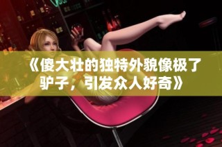 《傻大壮的独特外貌像极了驴子，引发众人好奇》