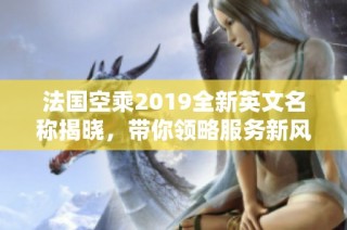法国空乘2019全新英文名称揭晓，带你领略服务新风尚