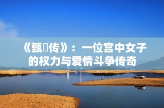 《甄嬛传》：一位宫中女子的权力与爱情斗争传奇