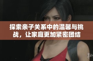 探索亲子关系中的温馨与挑战，让家庭更加紧密团结