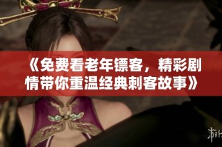 《免费看老年镖客，精彩剧情带你重温经典刺客故事》