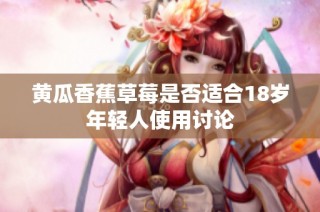黄瓜香蕉草莓是否适合18岁年轻人使用讨论