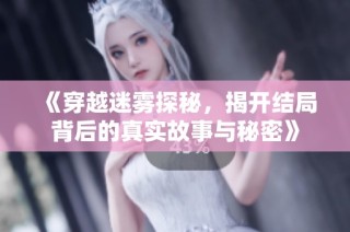 《穿越迷雾探秘，揭开结局背后的真实故事与秘密》