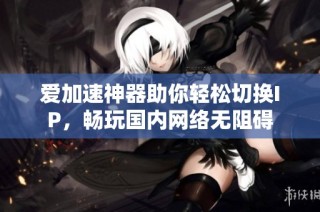 爱加速神器助你轻松切换IP，畅玩国内网络无阻碍