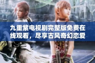 九重紫电视剧完整版免费在线观看，尽享古风奇幻恋爱故事