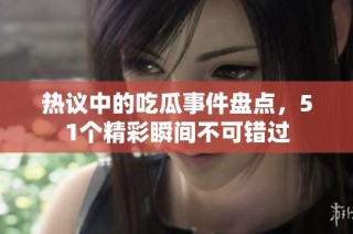 热议中的吃瓜事件盘点，51个精彩瞬间不可错过