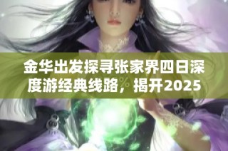 金华出发探寻张家界四日深度游经典线路，揭开2025生态旅游新篇章