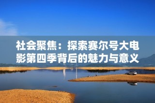 社会聚焦：探索赛尔号大电影第四季背后的魅力与意义