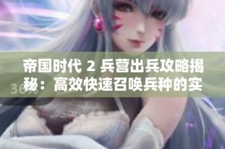 帝国时代 2 兵营出兵攻略揭秘：高效快速召唤兵种的实用技巧总汇