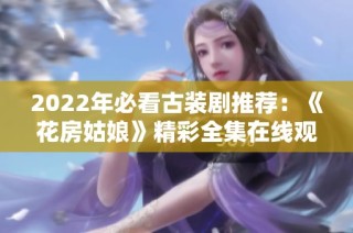 2022年必看古装剧推荐：《花房姑娘》精彩全集在线观看